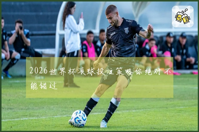 2026世界杯滚球投注策略你绝对不能错过