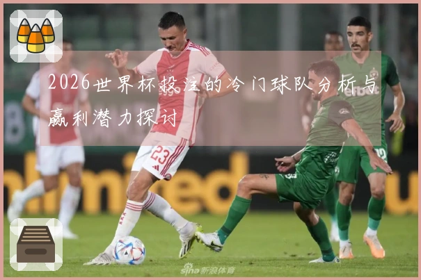 2026世界杯投注的冷门球队分析与赢利潜力探讨