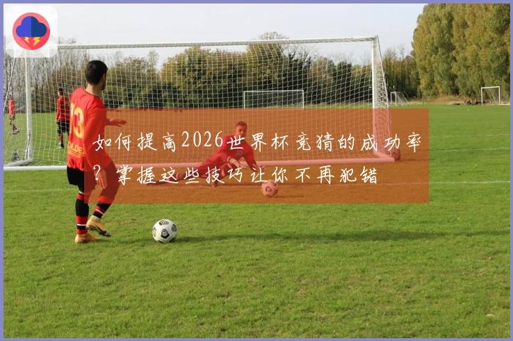 如何提高2026世界杯竞猜的成功率？掌握这些技巧让你不再犯错