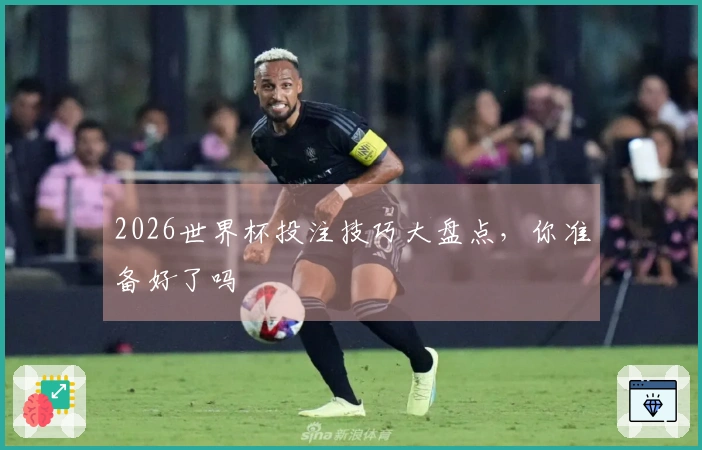 2026世界杯投注技巧大盘点，你准备好了吗