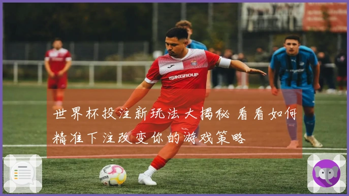 世界杯投注新玩法大揭秘 看看如何精准下注改变你的游戏策略