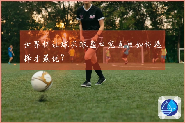 世界杯让球买球盘口究竟该如何选择才最优？