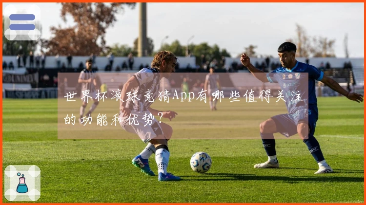 世界杯滚球竞猜App有哪些值得关注的功能和优势？