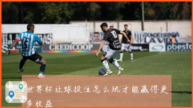 世界杯让球投注怎么玩才能赢得更多收益