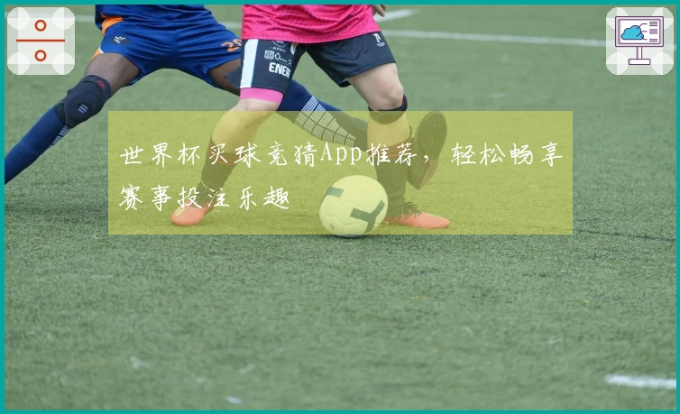 世界杯买球竞猜App推荐，轻松畅享赛事投注乐趣