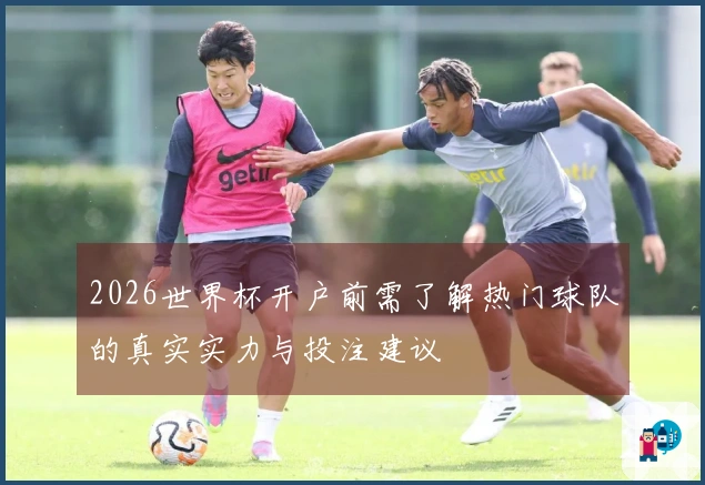 2026世界杯开户前需了解热门球队的真实实力与投注建议