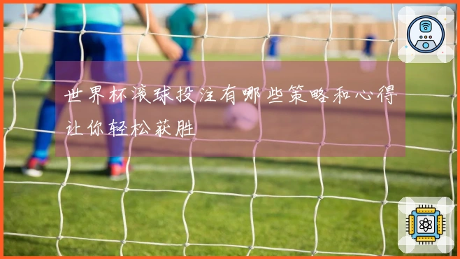 世界杯滚球投注有哪些策略和心得让你轻松获胜