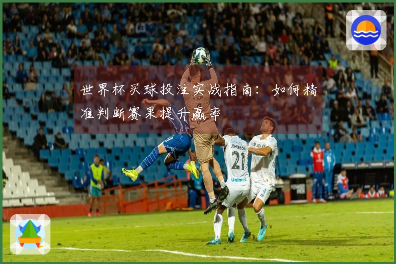 世界杯买球投注实战指南：如何精准判断赛果提升赢率