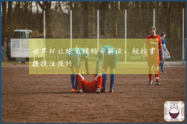 世界杯让球竞猜赔率解读，轻松掌握投注技巧