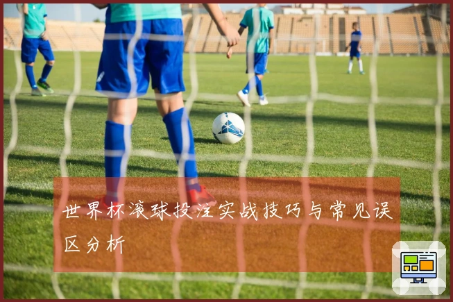 世界杯滚球投注实战技巧与常见误区分析