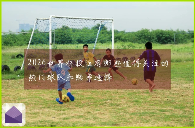 2026世界杯投注有哪些值得关注的热门球队和赔率选择