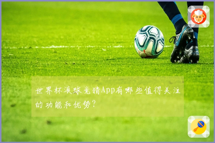 世界杯滚球竞猜App有哪些值得关注的功能和优势？