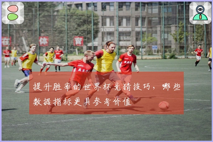 提升胜率的世界杯竞猜技巧，哪些数据指标更具参考价值
