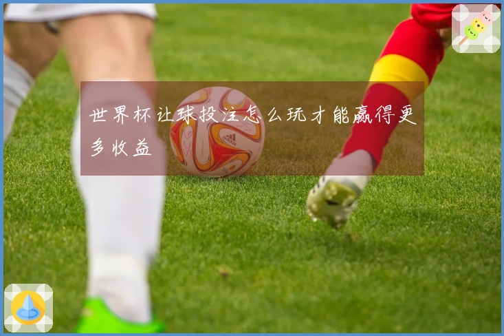 世界杯让球投注怎么玩才能赢得更多收益