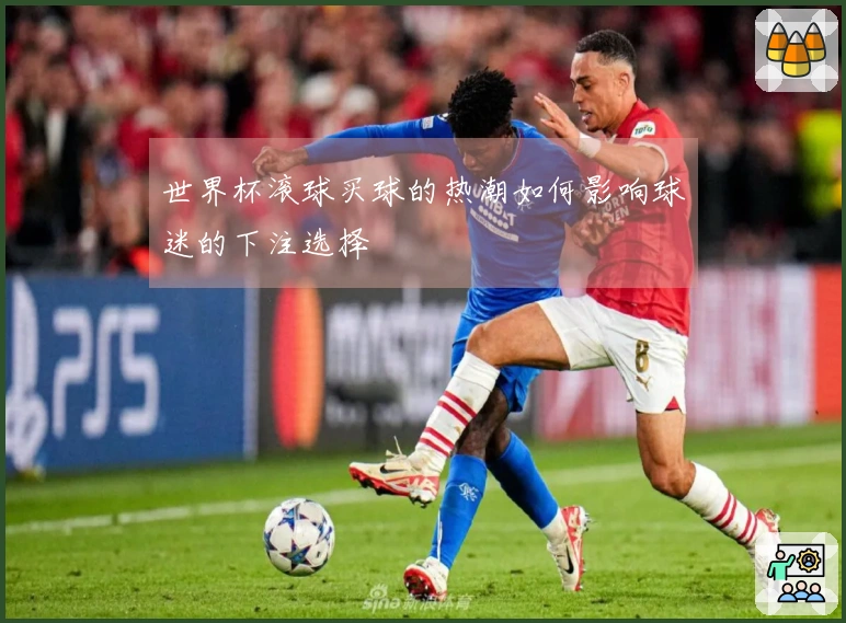 世界杯滚球买球的热潮如何影响球迷的下注选择