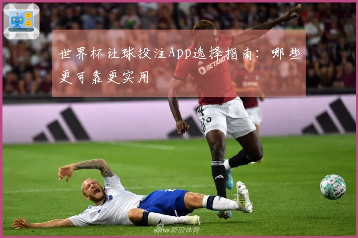世界杯让球投注App选择指南：哪些更可靠更实用