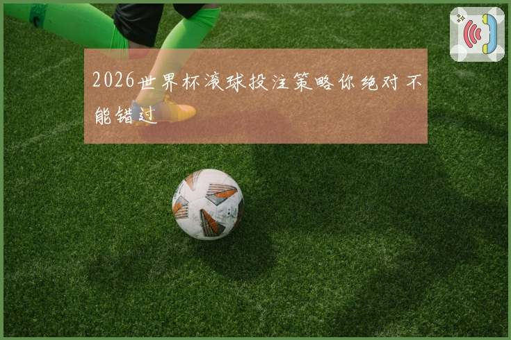 2026世界杯滚球投注策略你绝对不能错过