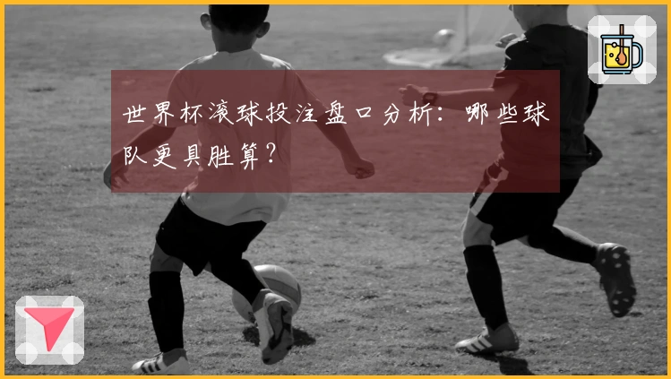 世界杯滚球投注盘口分析：哪些球队更具胜算？