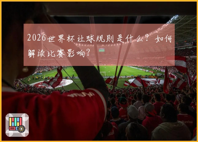 2026世界杯让球规则是什么？如何解读比赛影响？