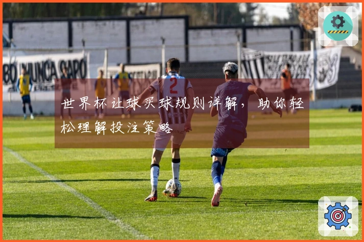 世界杯让球买球规则详解，助你轻松理解投注策略