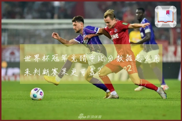 世界杯冠军竞猜中比分数据怎么用来判断赛果更可靠？