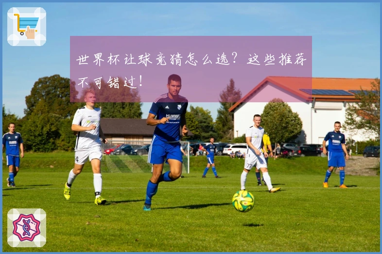 世界杯让球竞猜怎么选？这些推荐不可错过！